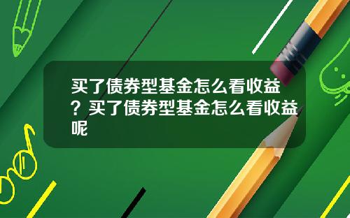 买了债券型基金怎么看收益？买了债券型基金怎么看收益呢