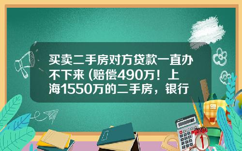 买卖二手房对方贷款一直办不下来 (赔偿490万！上海1550万的二手房，银行放贷延迟2个月)