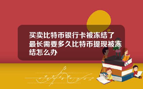 买卖比特币银行卡被冻结了最长需要多久比特币提现被冻结怎么办
