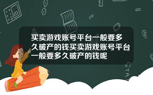 买卖游戏账号平台一般要多久破产的钱买卖游戏账号平台一般要多久破产的钱呢