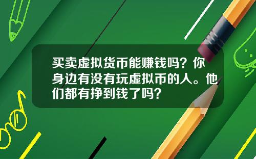 买卖虚拟货币能赚钱吗？你身边有没有玩虚拟币的人。他们都有挣到钱了吗？
