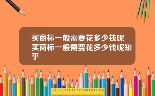 买商标一般需要花多少钱呢买商标一般需要花多少钱呢知乎