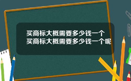 买商标大概需要多少钱一个买商标大概需要多少钱一个呢
