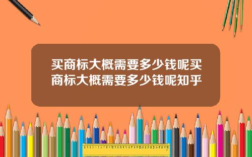 买商标大概需要多少钱呢买商标大概需要多少钱呢知乎