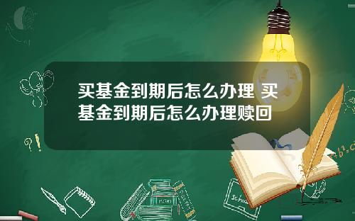 买基金到期后怎么办理 买基金到期后怎么办理赎回