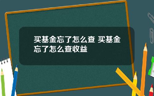 买基金忘了怎么查 买基金忘了怎么查收益