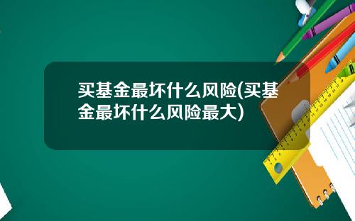 买基金最坏什么风险(买基金最坏什么风险最大)