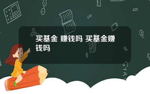 买基金 赚钱吗 买基金赚钱吗