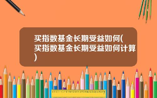 买指数基金长期受益如何(买指数基金长期受益如何计算)