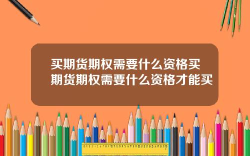 买期货期权需要什么资格买期货期权需要什么资格才能买