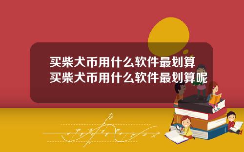 买柴犬币用什么软件最划算买柴犬币用什么软件最划算呢
