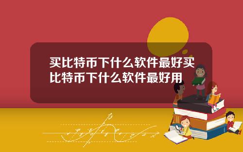 买比特币下什么软件最好买比特币下什么软件最好用
