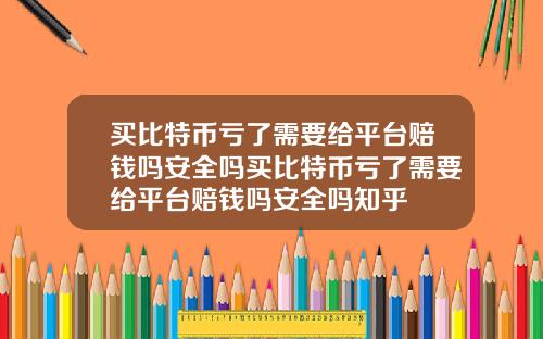 买比特币亏了需要给平台赔钱吗安全吗买比特币亏了需要给平台赔钱吗安全吗知乎