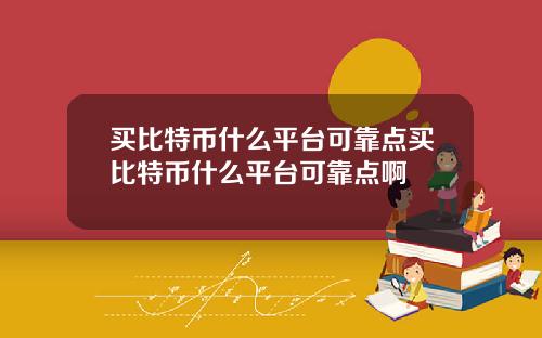 买比特币什么平台可靠点买比特币什么平台可靠点啊