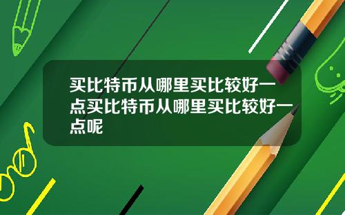 买比特币从哪里买比较好一点买比特币从哪里买比较好一点呢