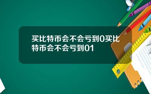 买比特币会不会亏到0买比特币会不会亏到01