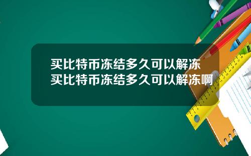 买比特币冻结多久可以解冻买比特币冻结多久可以解冻啊