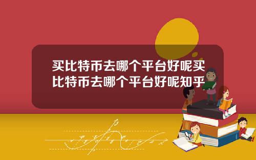 买比特币去哪个平台好呢买比特币去哪个平台好呢知乎