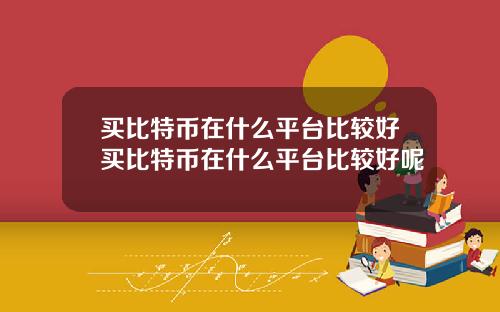 买比特币在什么平台比较好买比特币在什么平台比较好呢