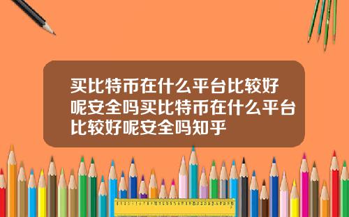 买比特币在什么平台比较好呢安全吗买比特币在什么平台比较好呢安全吗知乎