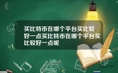 买比特币在哪个平台买比较好一点买比特币在哪个平台买比较好一点呢