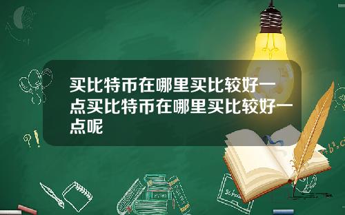 买比特币在哪里买比较好一点买比特币在哪里买比较好一点呢