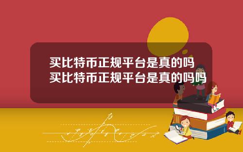 买比特币正规平台是真的吗买比特币正规平台是真的吗吗