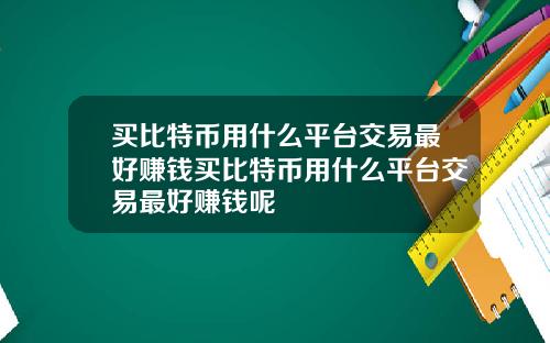 买比特币用什么平台交易最好赚钱买比特币用什么平台交易最好赚钱呢