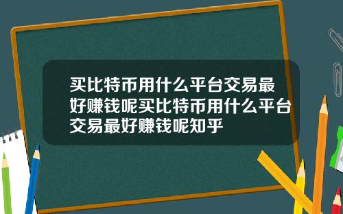 买比特币用什么平台交易最好赚钱呢买比特币用什么平台交易最好赚钱呢知乎
