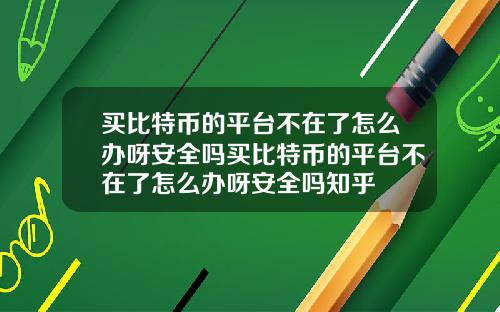 买比特币的平台不在了怎么办呀安全吗买比特币的平台不在了怎么办呀安全吗知乎