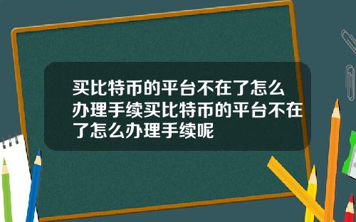 买比特币的平台不在了怎么办理手续买比特币的平台不在了怎么办理手续呢
