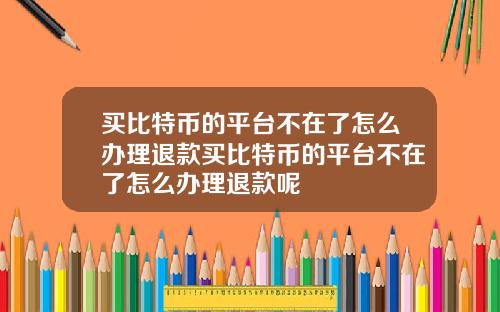 买比特币的平台不在了怎么办理退款买比特币的平台不在了怎么办理退款呢