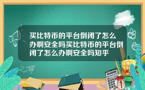 买比特币的平台倒闭了怎么办啊安全吗买比特币的平台倒闭了怎么办啊安全吗知乎