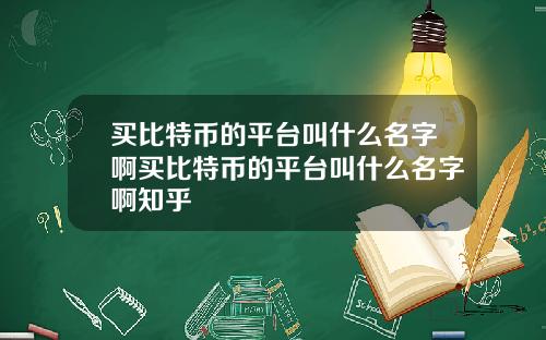 买比特币的平台叫什么名字啊买比特币的平台叫什么名字啊知乎
