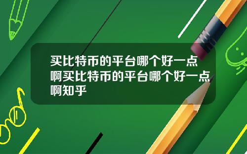 买比特币的平台哪个好一点啊买比特币的平台哪个好一点啊知乎