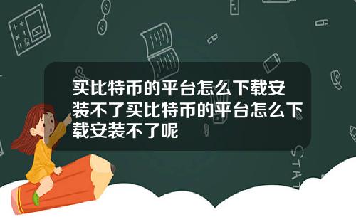 买比特币的平台怎么下载安装不了买比特币的平台怎么下载安装不了呢
