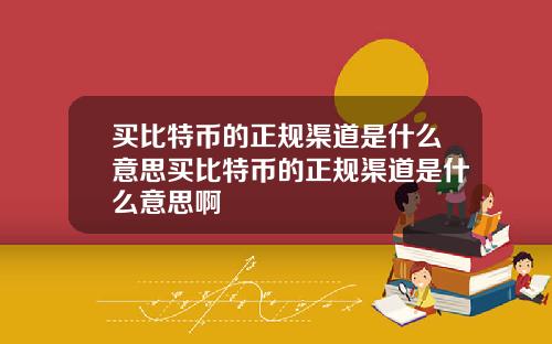 买比特币的正规渠道是什么意思买比特币的正规渠道是什么意思啊
