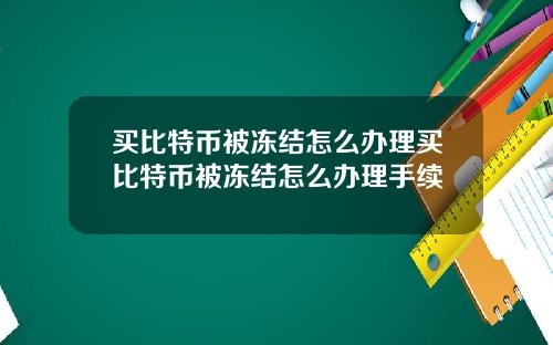 买比特币被冻结怎么办理买比特币被冻结怎么办理手续
