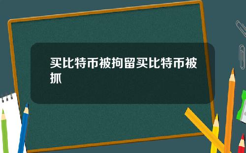 买比特币被拘留买比特币被抓