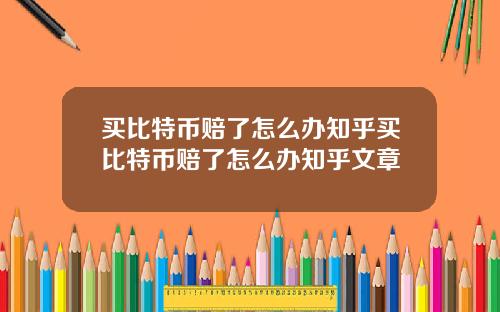 买比特币赔了怎么办知乎买比特币赔了怎么办知乎文章