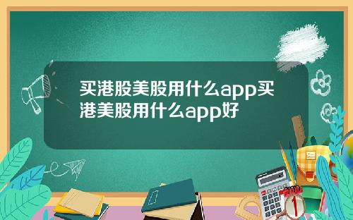 买港股美股用什么app买港美股用什么app好