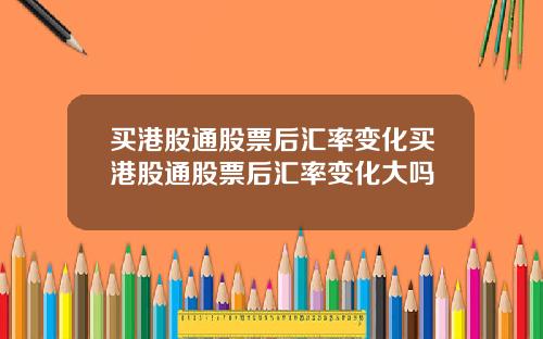 买港股通股票后汇率变化买港股通股票后汇率变化大吗