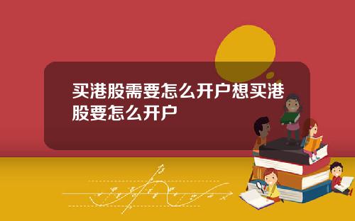 买港股需要怎么开户想买港股要怎么开户