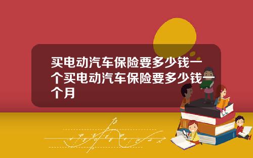 买电动汽车保险要多少钱一个买电动汽车保险要多少钱一个月