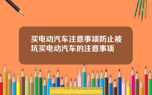 买电动汽车注意事项防止被坑买电动汽车的注意事项