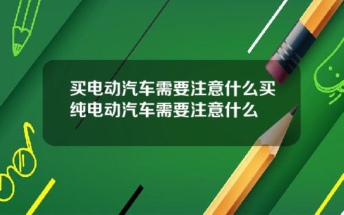 买电动汽车需要注意什么买纯电动汽车需要注意什么
