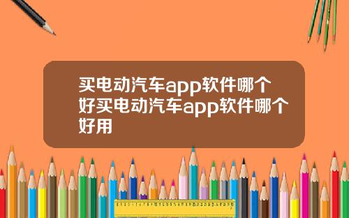 买电动汽车app软件哪个好买电动汽车app软件哪个好用