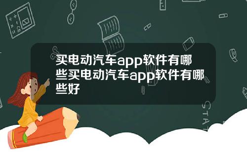 买电动汽车app软件有哪些买电动汽车app软件有哪些好