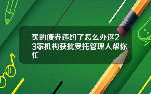 买的债券违约了怎么办这23家机构获批受托管理人帮你忙