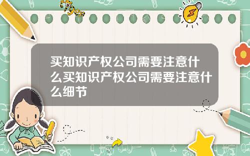 买知识产权公司需要注意什么买知识产权公司需要注意什么细节